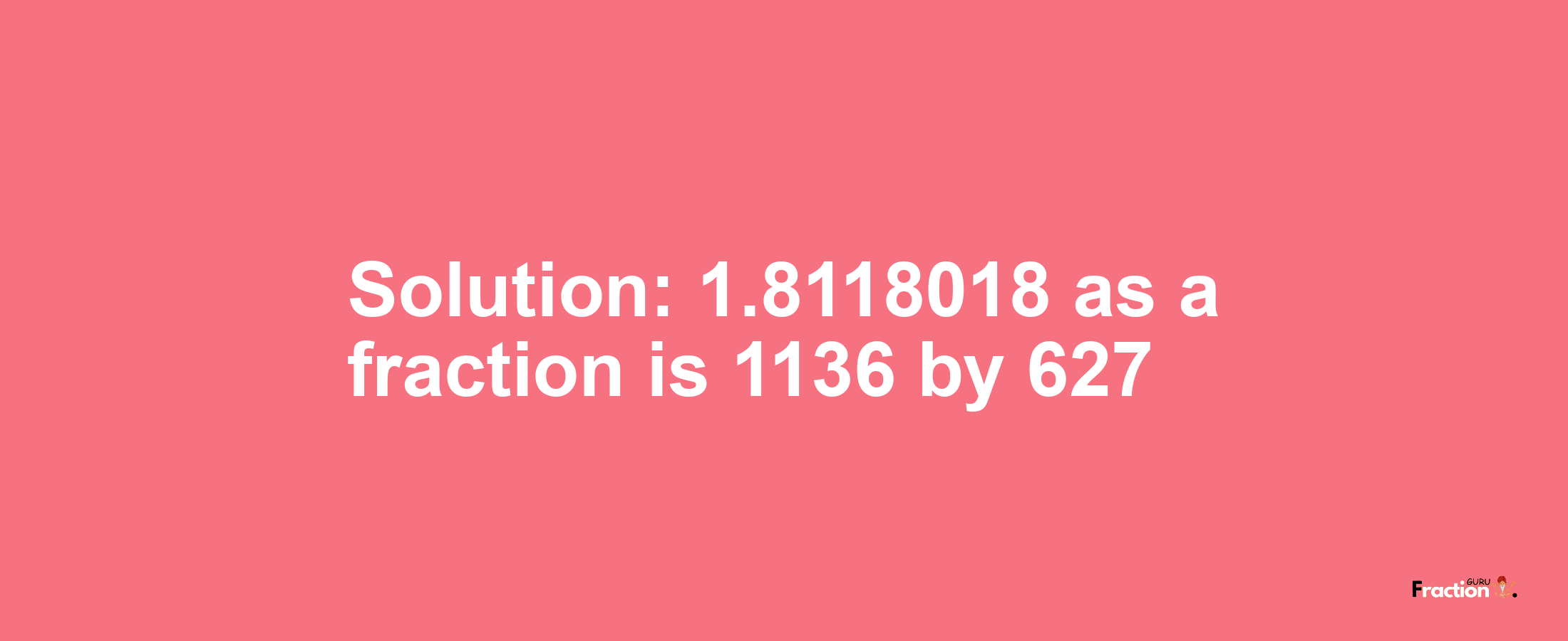 Solution:1.8118018 as a fraction is 1136/627